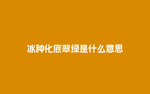 冰种化底翠绿是什么意思