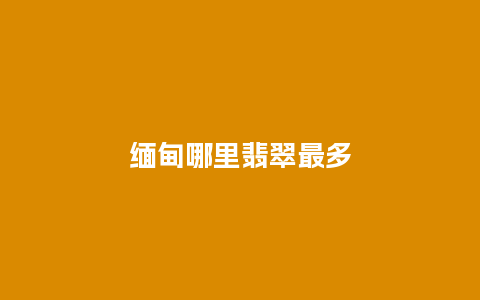 缅甸哪里翡翠最多