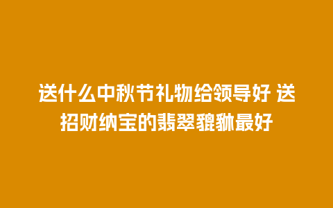 送什么中秋节礼物给领导好 送招财纳宝的翡翠貔貅最好