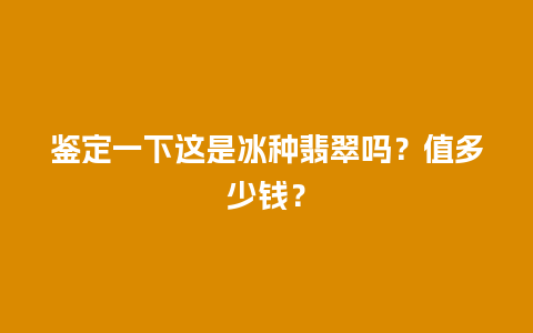 鉴定一下这是冰种翡翠吗？值多少钱？