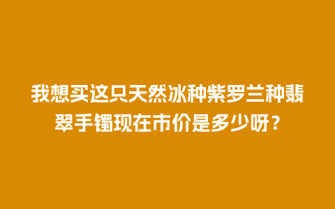 我想买这只天然冰种紫罗兰种翡翠手镯现在市价是多少呀？