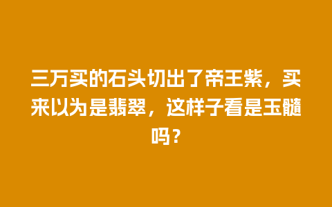 三万买的石头切出了帝王紫，买来以为是翡翠，这样子看是玉髓吗？