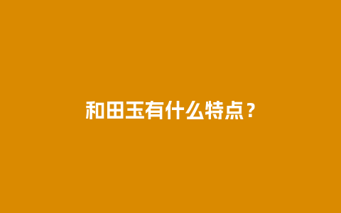 和田玉有什么特点？