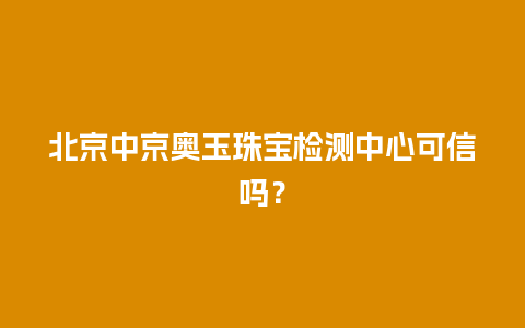 北京中京奥玉珠宝检测中心可信吗？