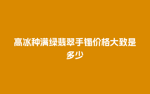 高冰种满绿翡翠手镯价格大致是多少