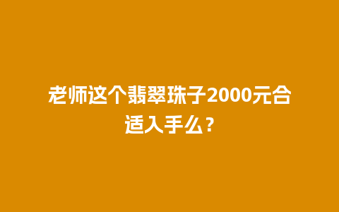 老师这个翡翠珠子2000元合适入手么？