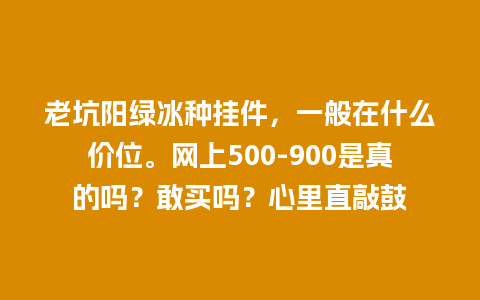 老坑阳绿冰种挂件，一般在什么价位。网上500-900是真的吗？敢买吗？心里直敲鼓