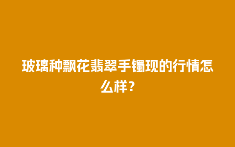 玻璃种飘花翡翠手镯现的行情怎么样？