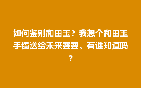 如何鉴别和田玉？我想个和田玉手镯送给未来婆婆。有谁知道吗？