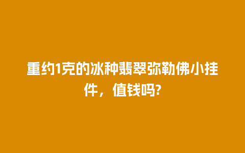 重约1克的冰种翡翠弥勒佛小挂件，值钱吗?