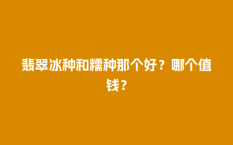 翡翠冰种和糯种那个好？哪个值钱？