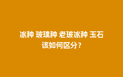 冰种 玻璃种 老玻冰种 玉石该如何区分？