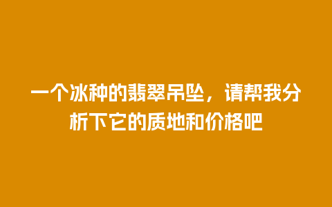 一个冰种的翡翠吊坠，请帮我分析下它的质地和价格吧