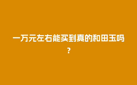 一万元左右能买到真的和田玉吗？