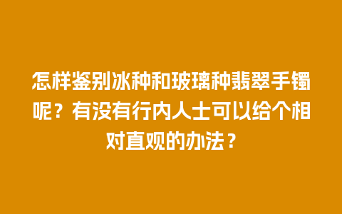 怎样鉴别冰种和玻璃种翡翠手镯呢？有没有行内人士可以给个相对直观的办法？