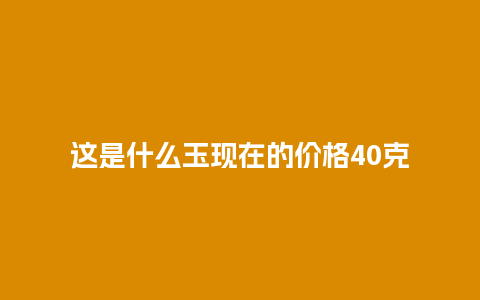 这是什么玉现在的价格40克