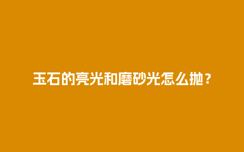 玉石的亮光和磨砂光怎么抛？