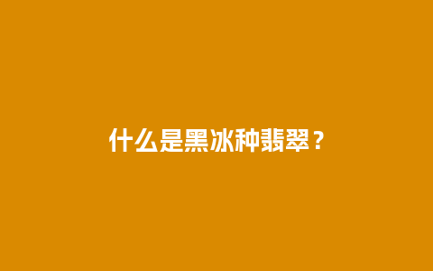 什么是黑冰种翡翠？