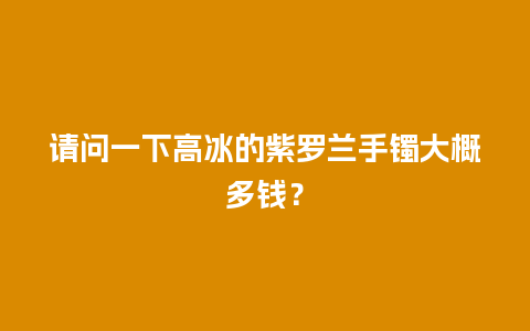 请问一下高冰的紫罗兰手镯大概多钱？