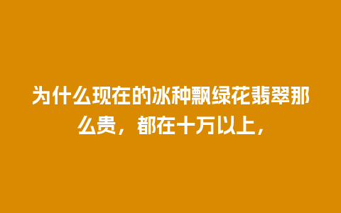 为什么现在的冰种飘绿花翡翠那么贵，都在十万以上，