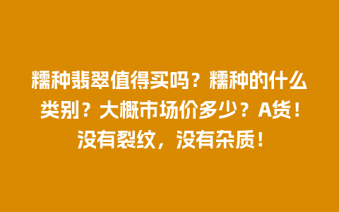 糯种翡翠值得买吗？糯种的什么类别？大概市场价多少？A货！没有裂纹，没有杂质！