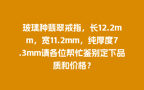 玻璃种翡翠戒指，长12.2mm，宽11.2mm，纯厚度7.3mm请各位帮忙鉴别定下品质和价格？