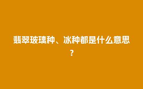 翡翠玻璃种、冰种都是什么意思？