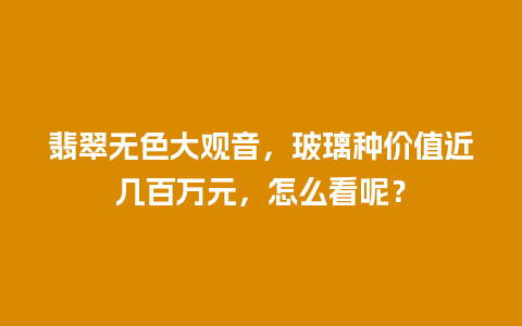 翡翠无色大观音，玻璃种价值近几百万元，怎么看呢？