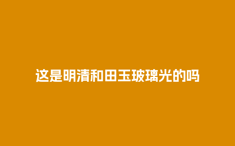 这是明清和田玉玻璃光的吗