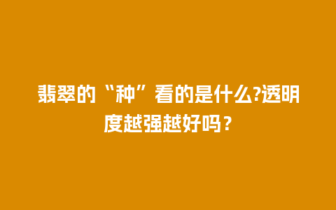 翡翠的“种”看的是什么?透明度越强越好吗？