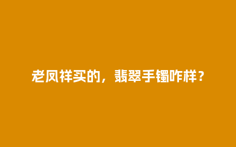 老凤祥买的，翡翠手镯咋样？