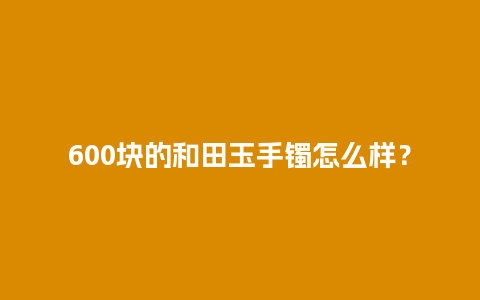 600块的和田玉手镯怎么样？