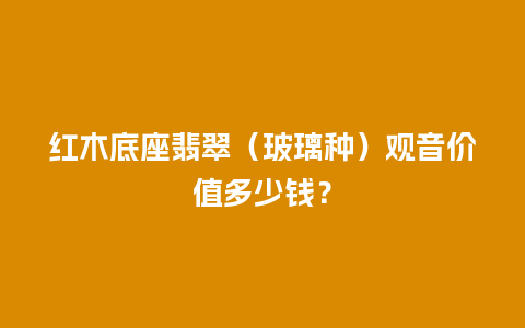 红木底座翡翠（玻璃种）观音价值多少钱？