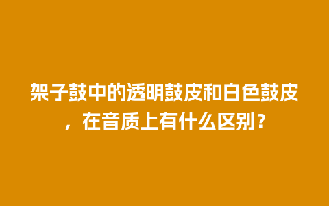 架子鼓中的透明鼓皮和白色鼓皮，在音质上有什么区别？