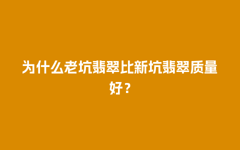 为什么老坑翡翠比新坑翡翠质量好？