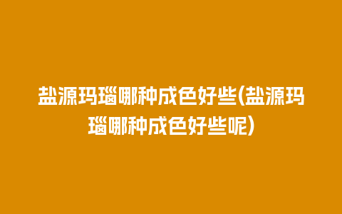 盐源玛瑙哪种成色好些(盐源玛瑙哪种成色好些呢)