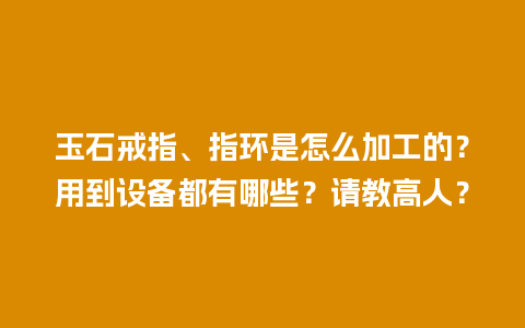 玉石戒指、指环是怎么加工的？用到设备都有哪些？请教高人？