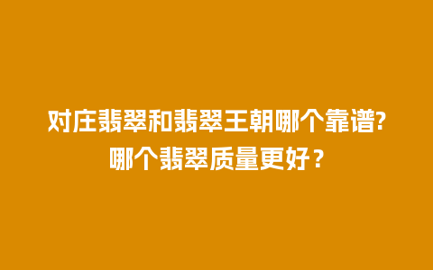 对庄翡翠和翡翠王朝哪个靠谱?哪个翡翠质量更好？