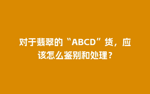 对于翡翠的“ABCD”货，应该怎么鉴别和处理？