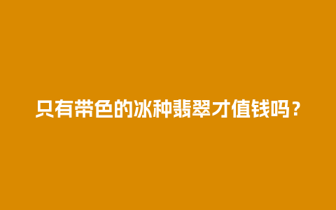 只有带色的冰种翡翠才值钱吗？