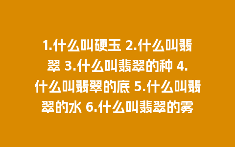 1.什么叫硬玉 2.什么叫翡翠 3.什么叫翡翠的种 4.什么叫翡翠的底 5.什么叫翡翠的水 6.什么叫翡翠的雾