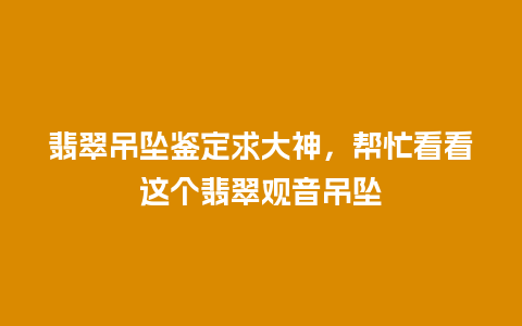 翡翠吊坠鉴定求大神，帮忙看看这个翡翠观音吊坠