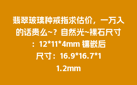 翡翠玻璃种戒指求估价，一万入的话贵么~？自然光~裸石尺寸：12*11*4mm 镶嵌后尺寸：16.9*16.7*11.2mm