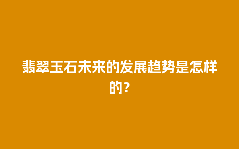 翡翠玉石未来的发展趋势是怎样的？