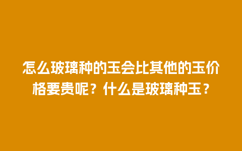 怎么玻璃种的玉会比其他的玉价格要贵呢？什么是玻璃种玉？