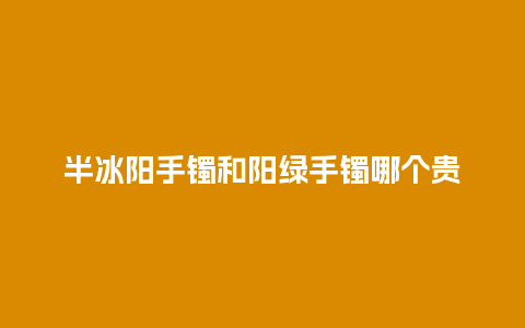 半冰阳手镯和阳绿手镯哪个贵