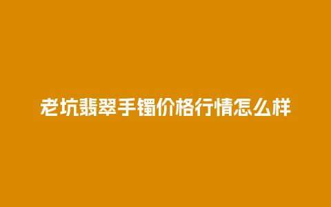 老坑翡翠手镯价格行情怎么样