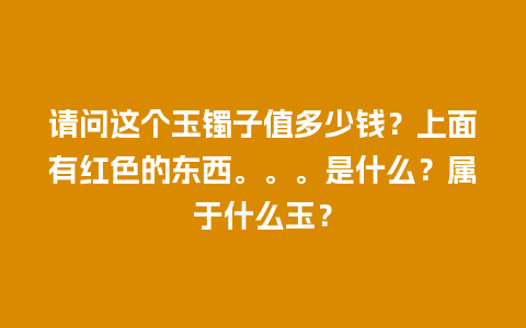 请问这个玉镯子值多少钱？上面有红色的东西。。。是什么？属于什么玉？