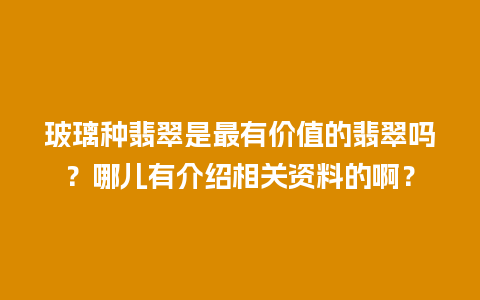 玻璃种翡翠是最有价值的翡翠吗？哪儿有介绍相关资料的啊？