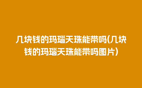 几块钱的玛瑙天珠能带吗(几块钱的玛瑙天珠能带吗图片)